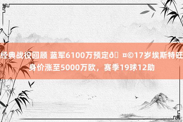 经典战役回顾 蓝军6100万预定🤩17岁埃斯特旺身价涨至5000万欧，赛季19球12助