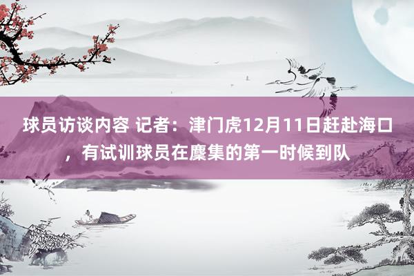 球员访谈内容 记者：津门虎12月11日赶赴海口，有试训球员在麇集的第一时候到队