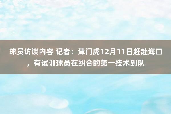 球员访谈内容 记者：津门虎12月11日赶赴海口，有试训球员在纠合的第一技术到队