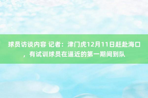 球员访谈内容 记者：津门虎12月11日赶赴海口，有试训球员在逼近的第一期间到队