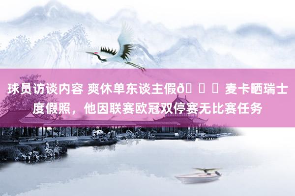 球员访谈内容 爽休单东谈主假😀麦卡晒瑞士度假照，他因联赛欧冠双停赛无比赛任务