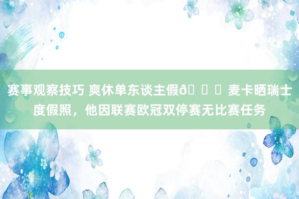 赛事观察技巧 爽休单东谈主假😀麦卡晒瑞士度假照，他因联赛欧冠双停赛无比赛任务