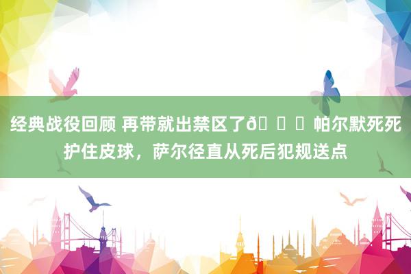 经典战役回顾 再带就出禁区了😂帕尔默死死护住皮球，萨尔径直从死后犯规送点