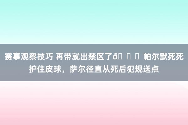 赛事观察技巧 再带就出禁区了😂帕尔默死死护住皮球，萨尔径直从死后犯规送点