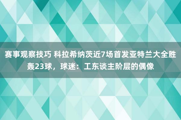 赛事观察技巧 科拉希纳茨近7场首发亚特兰大全胜轰23球，球迷：工东谈主阶层的偶像