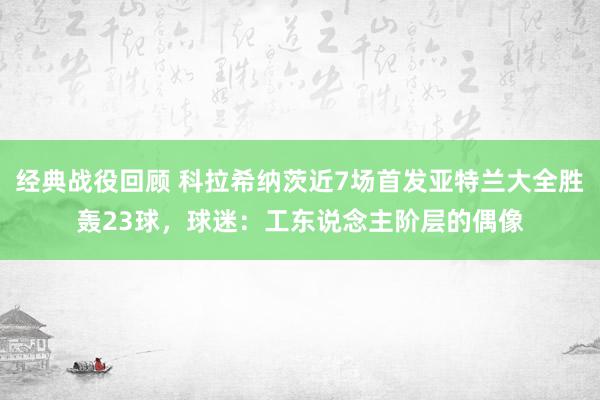 经典战役回顾 科拉希纳茨近7场首发亚特兰大全胜轰23球，球迷：工东说念主阶层的偶像