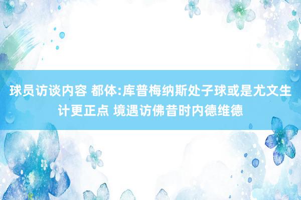 球员访谈内容 都体:库普梅纳斯处子球或是尤文生计更正点 境遇访佛昔时内德维德