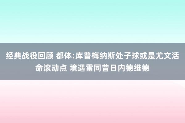 经典战役回顾 都体:库普梅纳斯处子球或是尤文活命滚动点 境遇雷同昔日内德维德