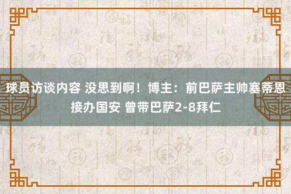 球员访谈内容 没思到啊！博主：前巴萨主帅塞蒂恩接办国安 曾带巴萨2-8拜仁