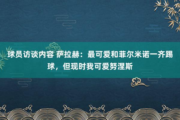 球员访谈内容 萨拉赫：最可爱和菲尔米诺一齐踢球，但现时我可爱努涅斯