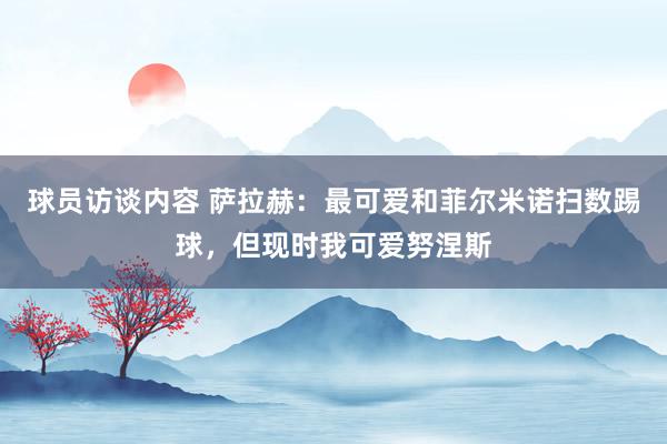 球员访谈内容 萨拉赫：最可爱和菲尔米诺扫数踢球，但现时我可爱努涅斯