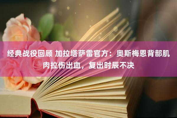 经典战役回顾 加拉塔萨雷官方：奥斯梅恩背部肌肉拉伤出血，复出时辰不决