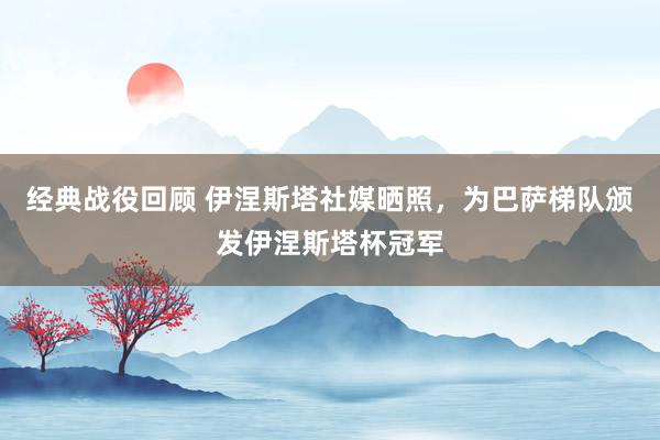 经典战役回顾 伊涅斯塔社媒晒照，为巴萨梯队颁发伊涅斯塔杯冠军