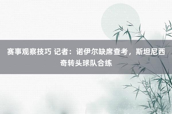 赛事观察技巧 记者：诺伊尔缺席查考，斯坦尼西奇转头球队合练