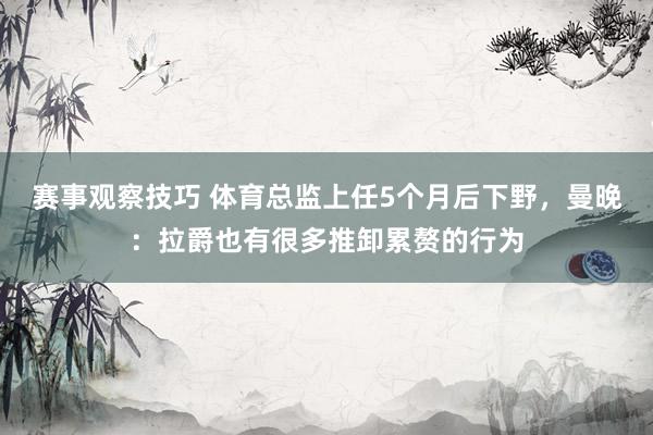 赛事观察技巧 体育总监上任5个月后下野，曼晚：拉爵也有很多推卸累赘的行为