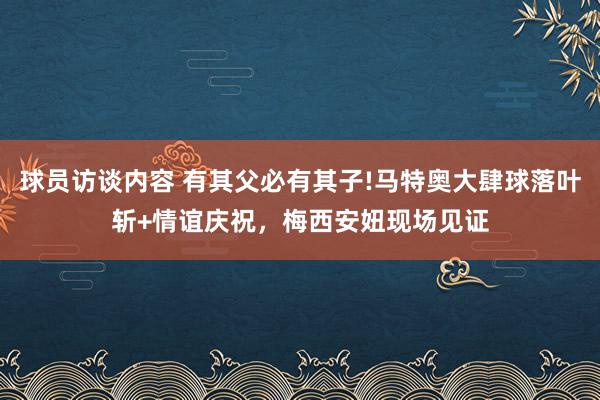 球员访谈内容 有其父必有其子!马特奥大肆球落叶斩+情谊庆祝，梅西安妞现场见证