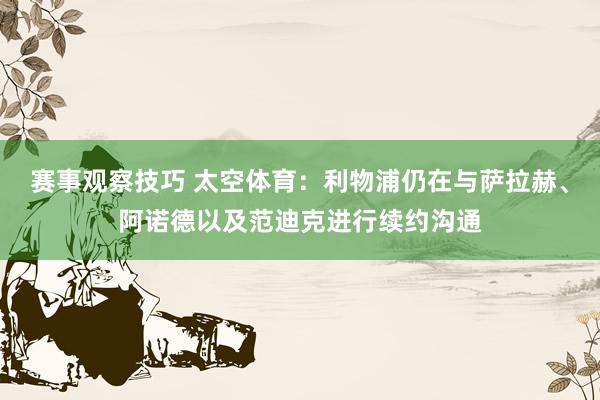 赛事观察技巧 太空体育：利物浦仍在与萨拉赫、阿诺德以及范迪克进行续约沟通