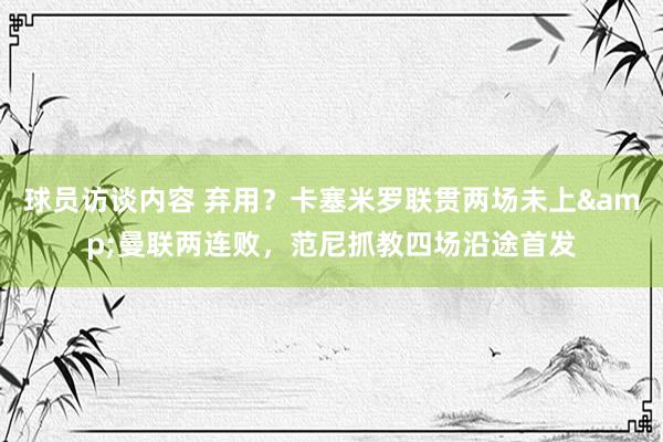 球员访谈内容 弃用？卡塞米罗联贯两场未上&曼联两连败，范尼抓教四场沿途首发