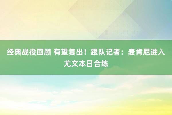 经典战役回顾 有望复出！跟队记者：麦肯尼进入尤文本日合练