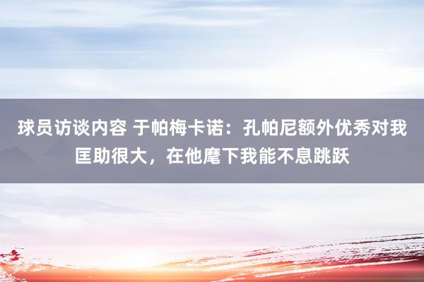 球员访谈内容 于帕梅卡诺：孔帕尼额外优秀对我匡助很大，在他麾下我能不息跳跃