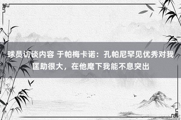 球员访谈内容 于帕梅卡诺：孔帕尼罕见优秀对我匡助很大，在他麾下我能不息突出