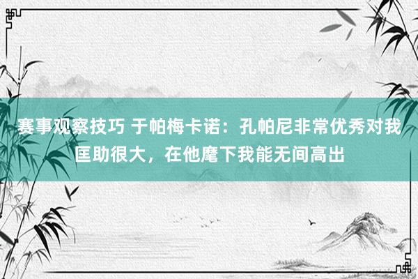 赛事观察技巧 于帕梅卡诺：孔帕尼非常优秀对我匡助很大，在他麾下我能无间高出