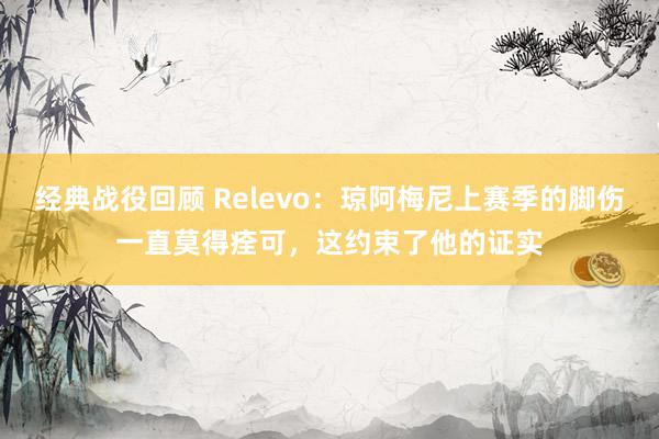 经典战役回顾 Relevo：琼阿梅尼上赛季的脚伤一直莫得痊可，这约束了他的证实