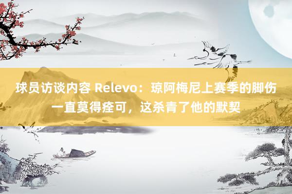 球员访谈内容 Relevo：琼阿梅尼上赛季的脚伤一直莫得痊可，这杀青了他的默契