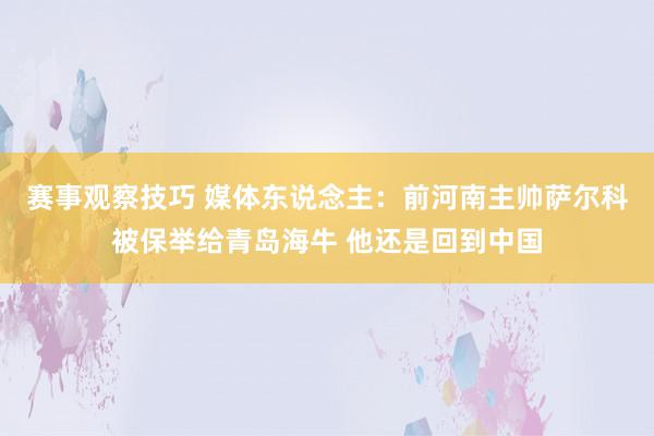 赛事观察技巧 媒体东说念主：前河南主帅萨尔科被保举给青岛海牛 他还是回到中国