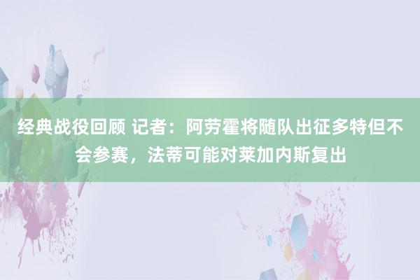 经典战役回顾 记者：阿劳霍将随队出征多特但不会参赛，法蒂可能对莱加内斯复出