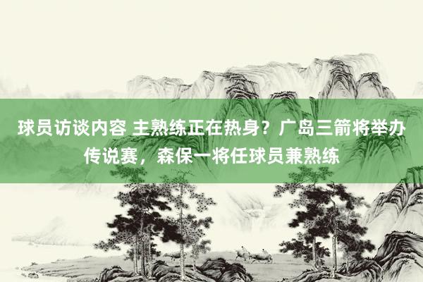 球员访谈内容 主熟练正在热身？广岛三箭将举办传说赛，森保一将任球员兼熟练