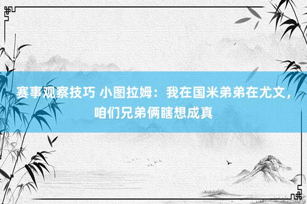 赛事观察技巧 小图拉姆：我在国米弟弟在尤文，咱们兄弟俩瞎想成真