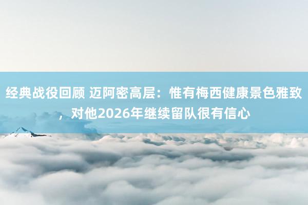 经典战役回顾 迈阿密高层：惟有梅西健康景色雅致，对他2026年继续留队很有信心