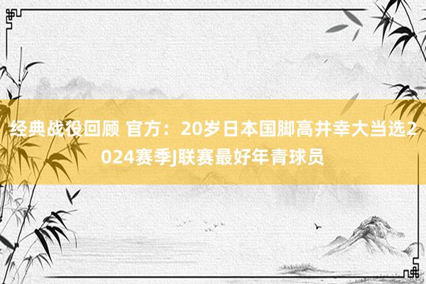 经典战役回顾 官方：20岁日本国脚高井幸大当选2024赛季J联赛最好年青球员