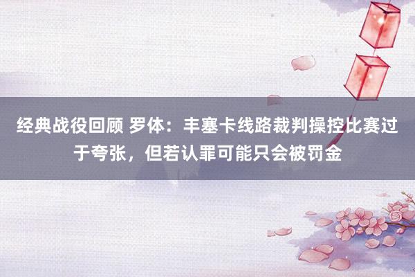 经典战役回顾 罗体：丰塞卡线路裁判操控比赛过于夸张，但若认罪可能只会被罚金