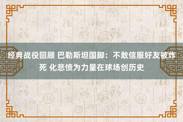 经典战役回顾 巴勒斯坦国脚：不敢信服好友被炸死 化悲愤为力量在球场创历史