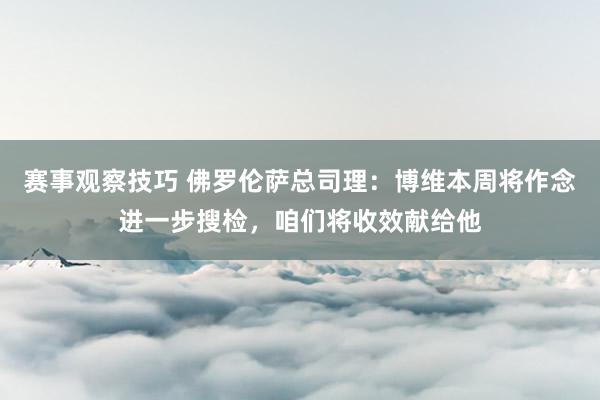 赛事观察技巧 佛罗伦萨总司理：博维本周将作念进一步搜检，咱们将收效献给他