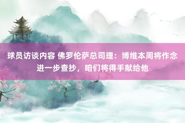 球员访谈内容 佛罗伦萨总司理：博维本周将作念进一步查抄，咱们将得手献给他