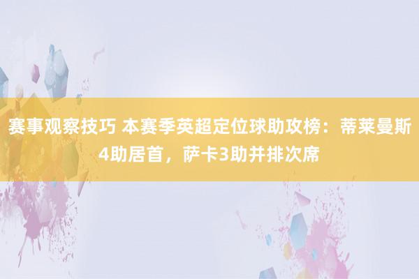 赛事观察技巧 本赛季英超定位球助攻榜：蒂莱曼斯4助居首，萨卡3助并排次席