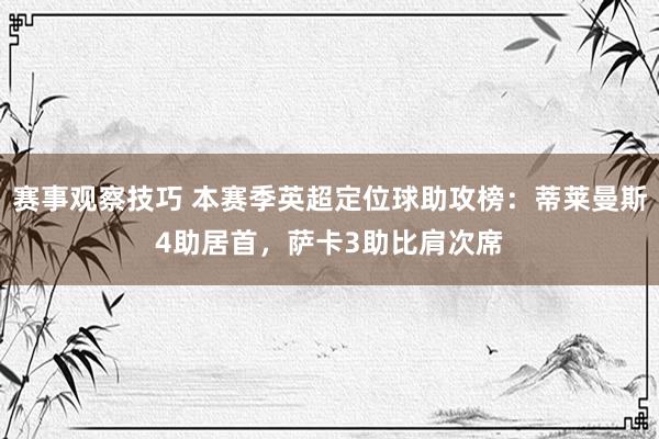 赛事观察技巧 本赛季英超定位球助攻榜：蒂莱曼斯4助居首，萨卡3助比肩次席