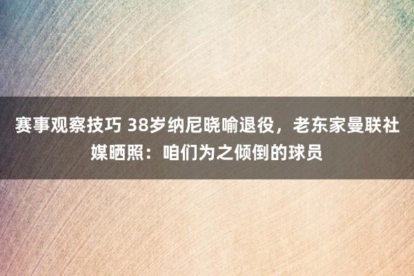 赛事观察技巧 38岁纳尼晓喻退役，老东家曼联社媒晒照：咱们为之倾倒的球员