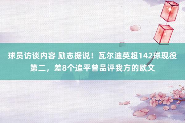 球员访谈内容 励志据说！瓦尔迪英超142球现役第二，差8个追平曾品评我方的欧文