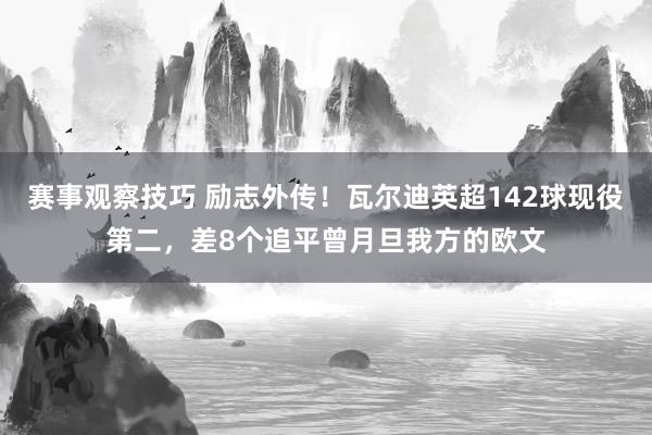 赛事观察技巧 励志外传！瓦尔迪英超142球现役第二，差8个追平曾月旦我方的欧文