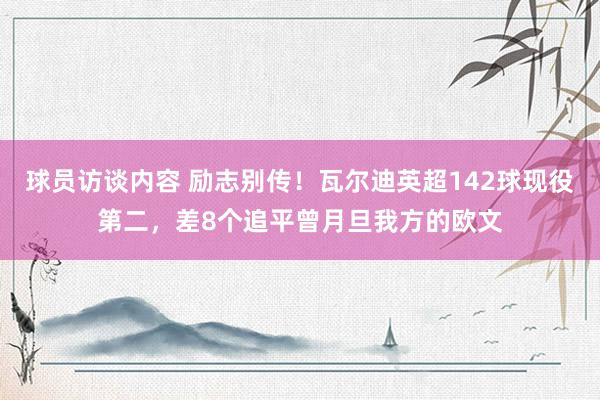 球员访谈内容 励志别传！瓦尔迪英超142球现役第二，差8个追平曾月旦我方的欧文