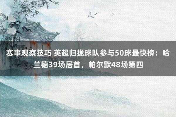 赛事观察技巧 英超归拢球队参与50球最快榜：哈兰德39场居首，帕尔默48场第四