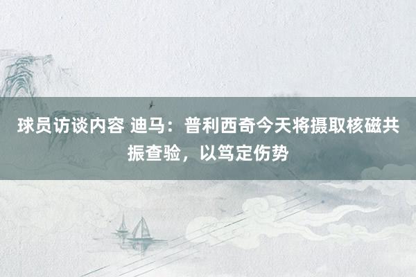 球员访谈内容 迪马：普利西奇今天将摄取核磁共振查验，以笃定伤势