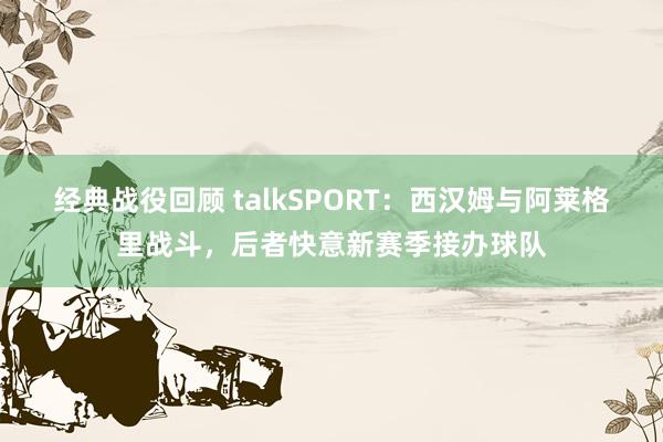 经典战役回顾 talkSPORT：西汉姆与阿莱格里战斗，后者快意新赛季接办球队