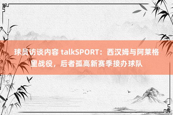 球员访谈内容 talkSPORT：西汉姆与阿莱格里战役，后者孤高新赛季接办球队