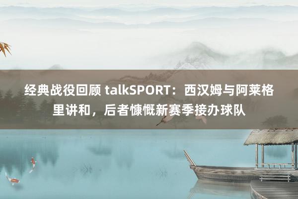 经典战役回顾 talkSPORT：西汉姆与阿莱格里讲和，后者慷慨新赛季接办球队