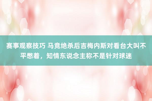 赛事观察技巧 马竞绝杀后吉梅内斯对看台大叫不平憋着，知情东说念主称不是针对球迷